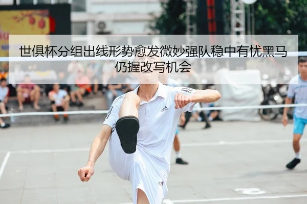 世俱杯分组出线形势愈发微妙强队稳中有忧黑马仍握改写机会